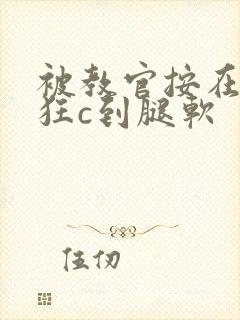 被教官按在寝室狂c到腿软