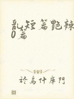 乱短篇艳辣500篇