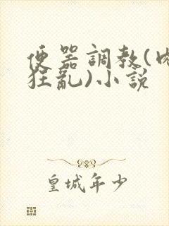 便器调教(肉体狂乱)小说