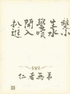 扒开学生双腿猛进入喷水小说