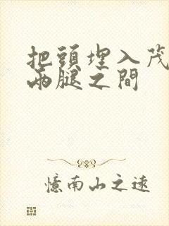 把头埋入茂密的两腿之间