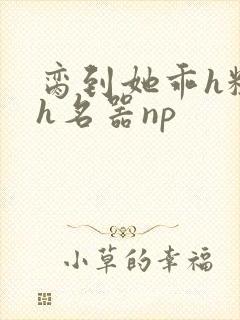 脔到她乖h粗话h名器np