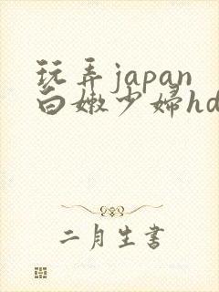 玩弄japan白嫩少妇hd小说