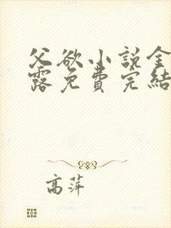 父欲小说金银花露免费完结笔趣阁