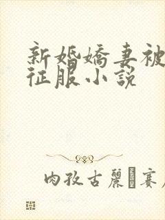 新婚娇妻被巨茎征服小说