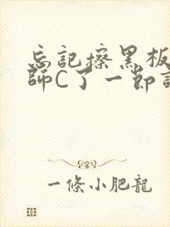 忘记擦黑板被老师C了一节课