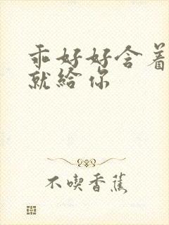 乖好好含着待会就给你