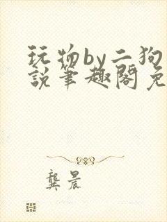 玩物by二狗小说笔趣阁免费阅读
