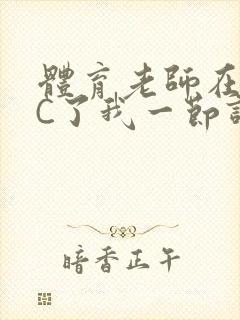 体育老师在单杠C了我一节课网