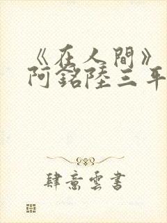 《在人间》采薇阿铭陆三平小说