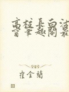 高校长白沽无弹窗笔趣阁最新章节