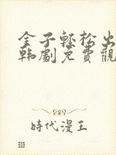 金子轻松出来吧韩剧免费观看全集