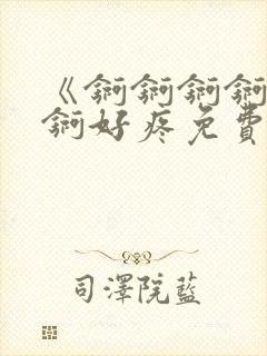 《锕锕锕锕锕锕锕好疼免费视频》