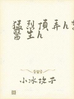 猛烈顶弄h禁欲医生h