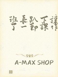 班长趴下让我C了一节课作文