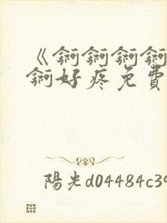 《锕锕锕锕锕锕锕好疼免费视频》