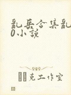 乱岳合集乱500小说