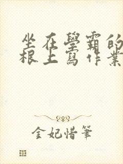 坐在学霸的大紫根上写作业