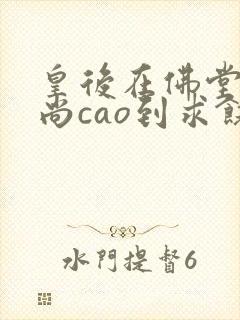 皇后在佛堂被和尚cao到求饶