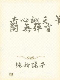 赤心巡天 笔趣阁 无弹窗