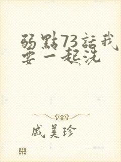 弱点73话我也要一起洗