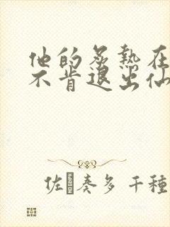 他的炙热在我那不肯退出仙侠