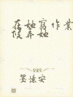 在她写作业的时候弄她