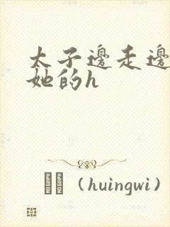 太子边走边挺进她的h