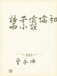 诱子偷伦初尝云雨小说