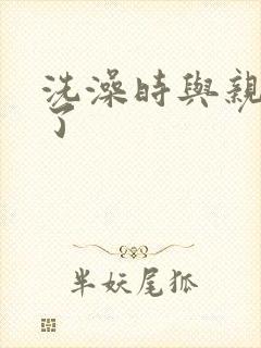 洗澡时与亲女伦了