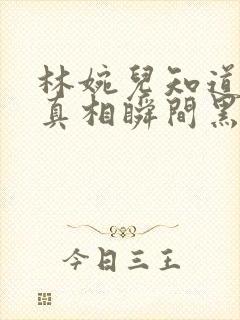 林婉儿知道林珙真相瞬间黑化