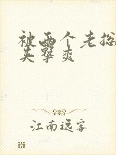 被两个老总前后夹击爽