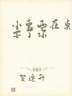 小东西在桌子上要了你