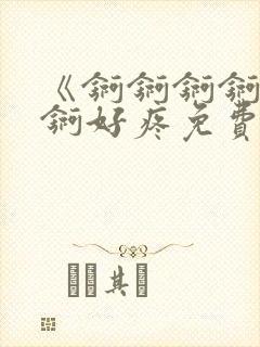 《锕锕锕锕锕锕锕好疼免费视频》