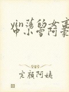 yin荡的女高中小雪阿豪