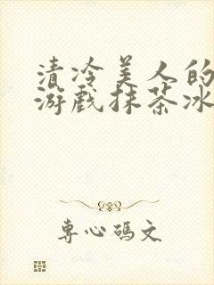 清冷美人的神奇游戏抹茶冰沙1