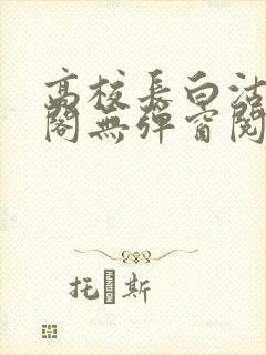 高校长白沽笔趣阁无弹窗阅读