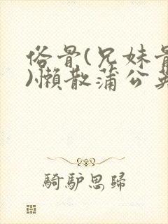 俗骨(兄妹骨科)懒散蒲公英结局