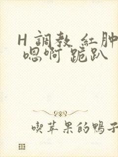 H 调教 红肿 嗯啊 跪趴