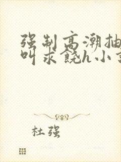 强制高潮抽搐哭叫求饶h小说