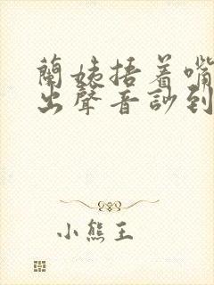 兰姨捂着嘴怕发出声音吵到