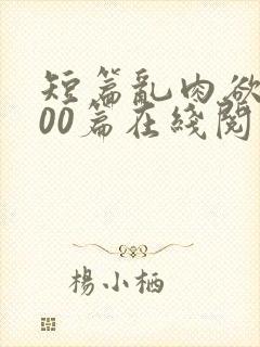 短篇乱肉欲文500篇在线阅读