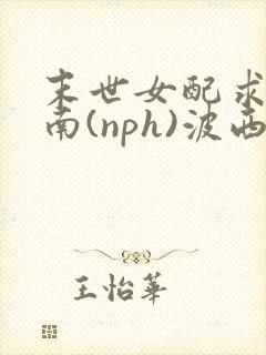 末世女配求生指南(nph)波西米亚