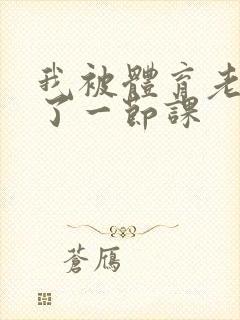 我被体育老师c了一节课