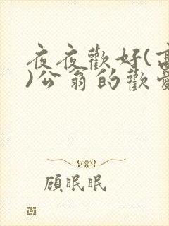 夜夜欢好(高h)公翁的欢爱h