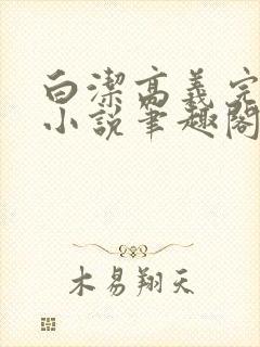 白洁高义完整版小说笔趣阁在线阅读