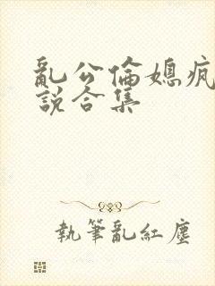 乱公伦媳疯狂小说合集