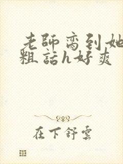 老师脔到她哭h粗话h好爽