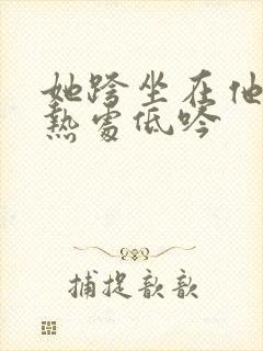 她跨坐在他的炽热处低吟