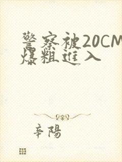 警察被20CM爆粗进入